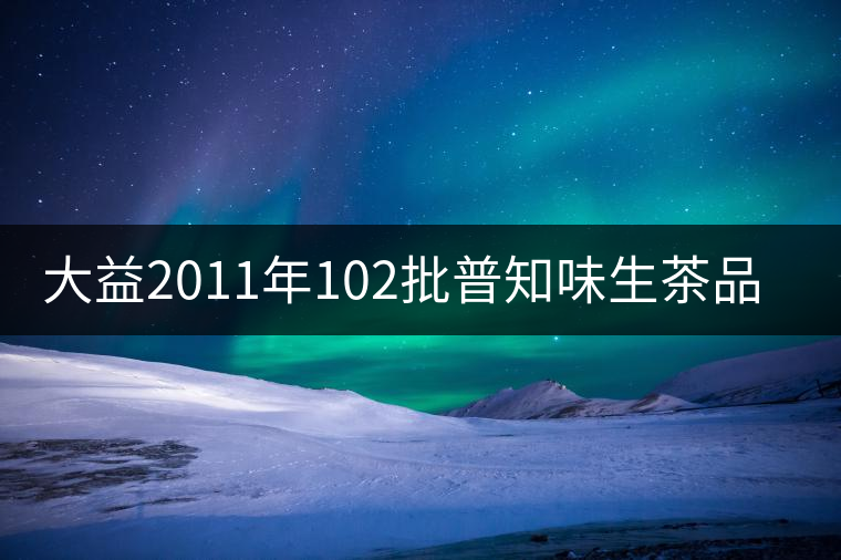 大益2011年102批普知味生茶品鑒 大益2011年102批普知味生茶品鑒