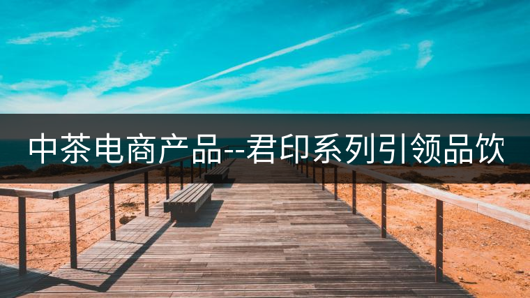 中茶電商產(chǎn)品--君印系列引領(lǐng)品飲風(fēng)潮！