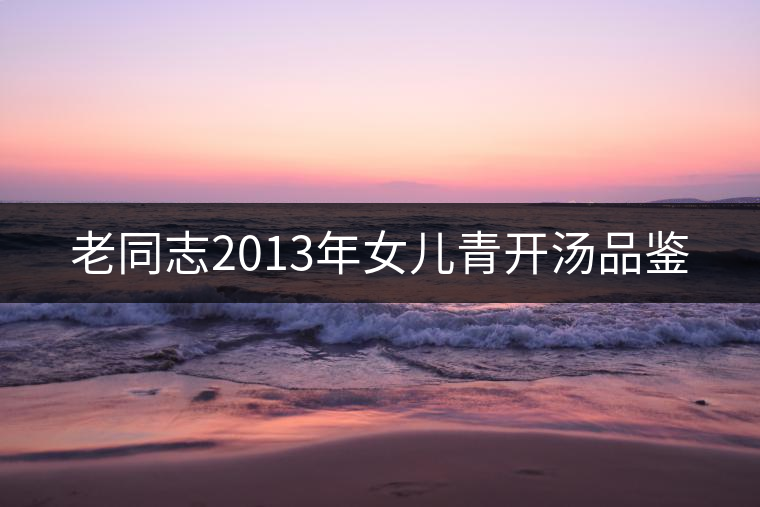 老同志2013年女兒青開(kāi)湯品鑒 老同志2013年女兒青開(kāi)湯品鑒
