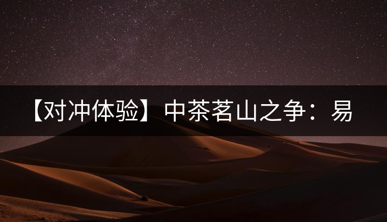 【對(duì)沖體驗(yàn)】中茶茗山之爭(zhēng)：易武熟茶vs景邁熟茶