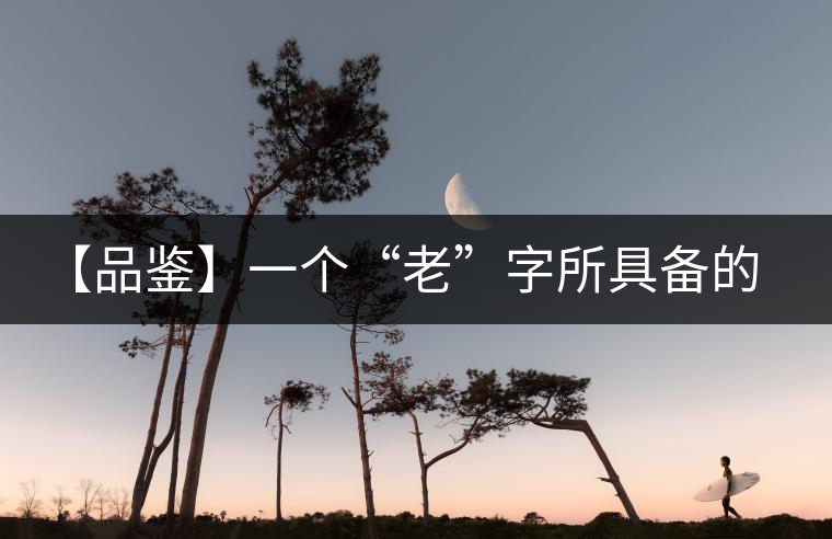 【品鑒】一個“老”字所具備的吸引力 【品鑒】一個“老”字所具備的吸引力