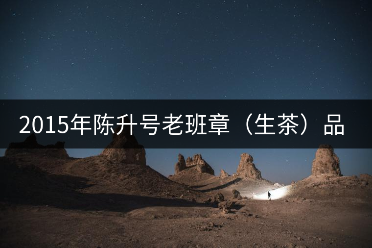 2015年陳升號老班章（生茶）品評