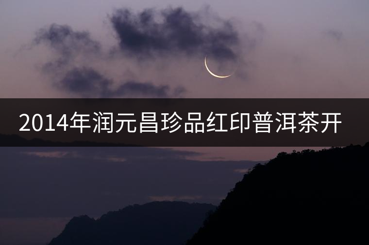 2014年潤(rùn)元昌珍品紅印普洱茶開(kāi)湯品鑒 2014年潤(rùn)元昌珍品紅印普洱茶開(kāi)湯品鑒