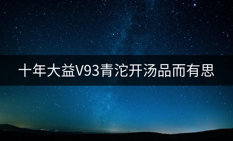 十年大益V93青沱開(kāi)湯品而有思 十年大益V93青沱開(kāi)湯品而有思