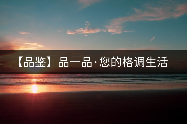【品鑒】品一品·您的格調生活