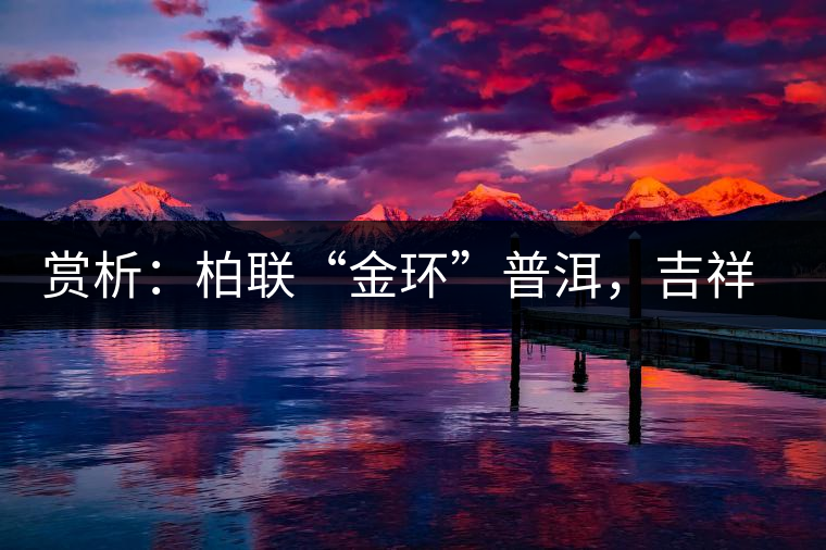 賞析：柏聯(lián)“金環(huán)”普洱，吉祥小巧、方便攜帶