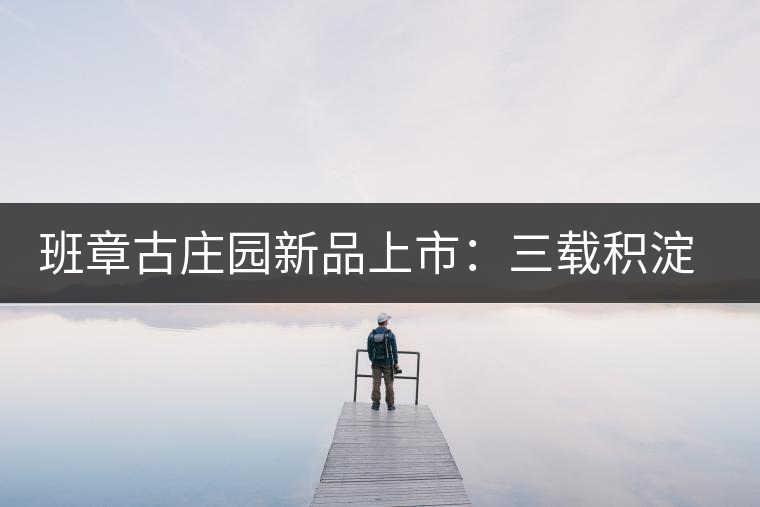 班章古莊園新品上市：三載積淀，致敬四星