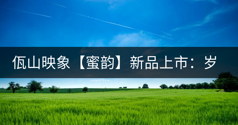 佤山映象【蜜韻】新品上市：歲月流轉(zhuǎn)，陳一味蜜韻古香