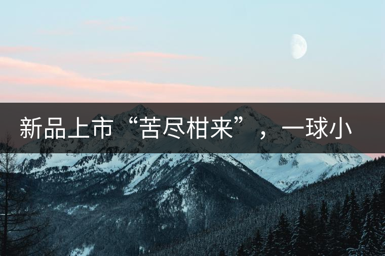 新品上市“苦盡柑來”，一球小青柑強(qiáng)勢(shì)來襲