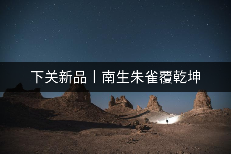 下關(guān)新品丨南生朱雀覆乾坤