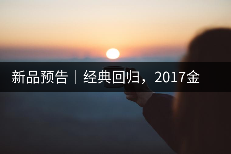 新品預(yù)告｜經(jīng)典回歸，2017金罐小青柑即將來襲