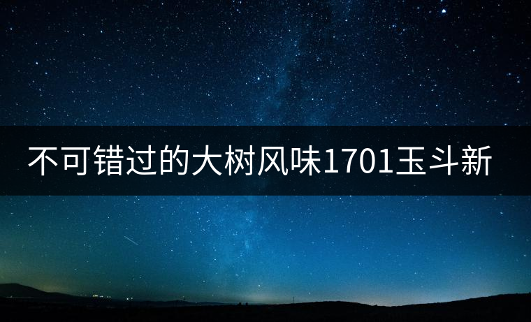 不可錯過的大樹風味1701玉斗新品上市