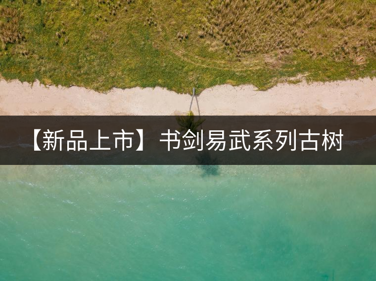 【新品上市】書劍易武系列古樹早春茶震撼上市！