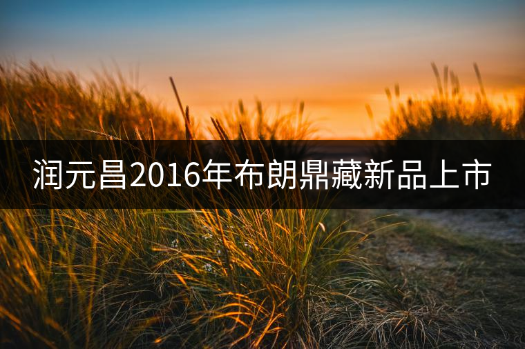 潤元昌2016年布朗鼎藏新品上市 潤元昌2016年布朗鼎藏新品上市