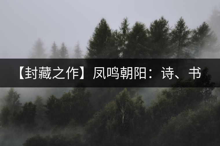【封藏之作】鳳鳴朝陽(yáng)：詩(shī)、書(shū)、畫(huà)、印一個(gè)都不少