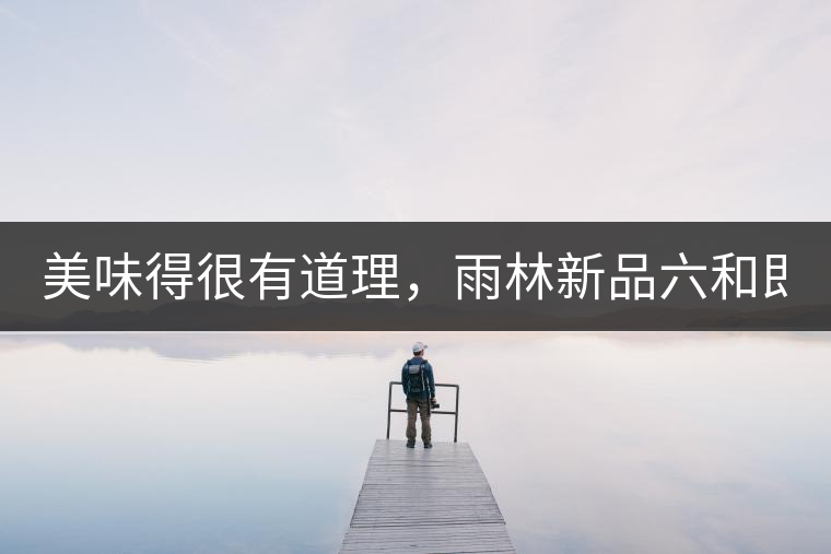 美味得很有道理，雨林新品六和即將上市！