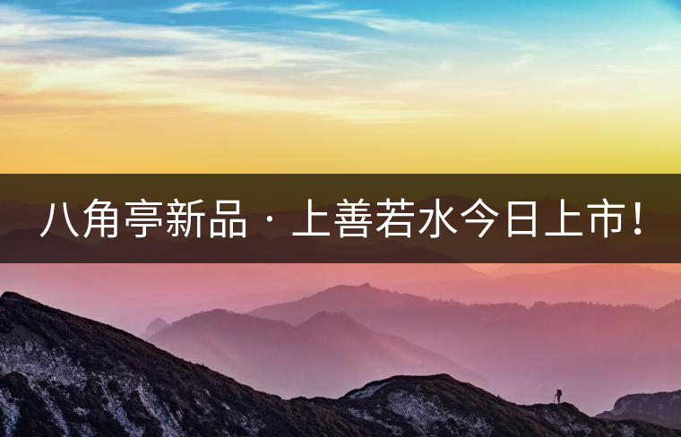 八角亭新品 · 上善若水今日上市！