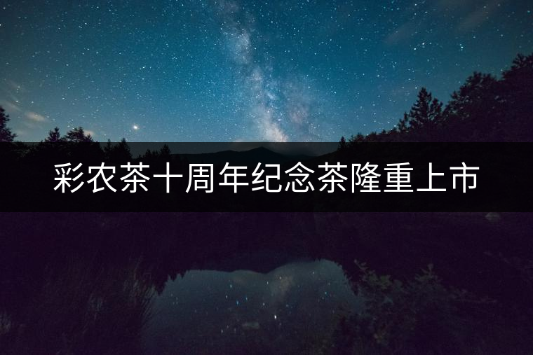 彩農(nóng)茶十周年紀念茶隆重上市 彩農(nóng)茶十周年紀念茶隆重上市