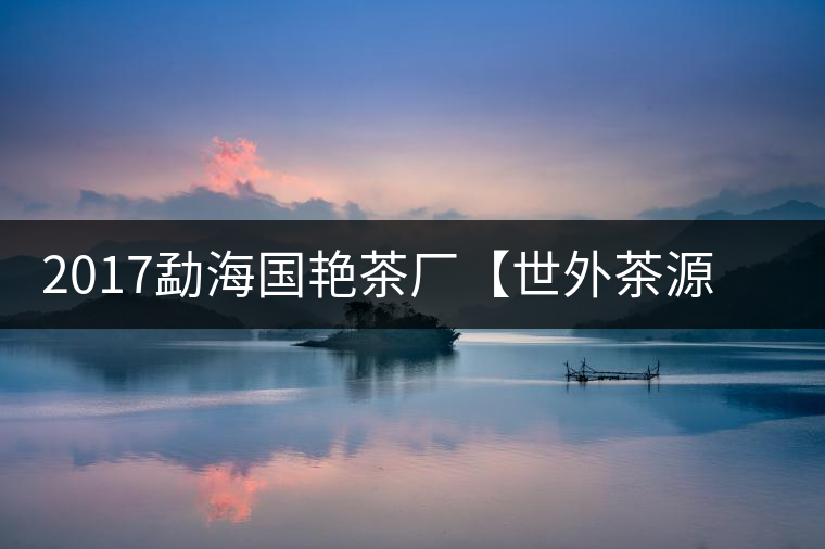 2017勐海國(guó)艷茶廠【世外茶源】古樹青餅，限量震撼上市！