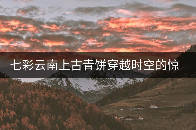 七彩云南上古青餅穿越時空的驚艷滋味