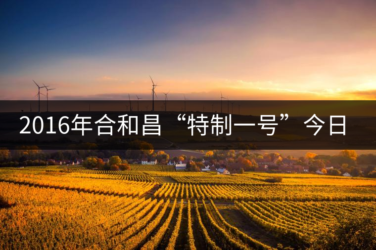 2016年合和昌“特制一號(hào)”今日清新上市