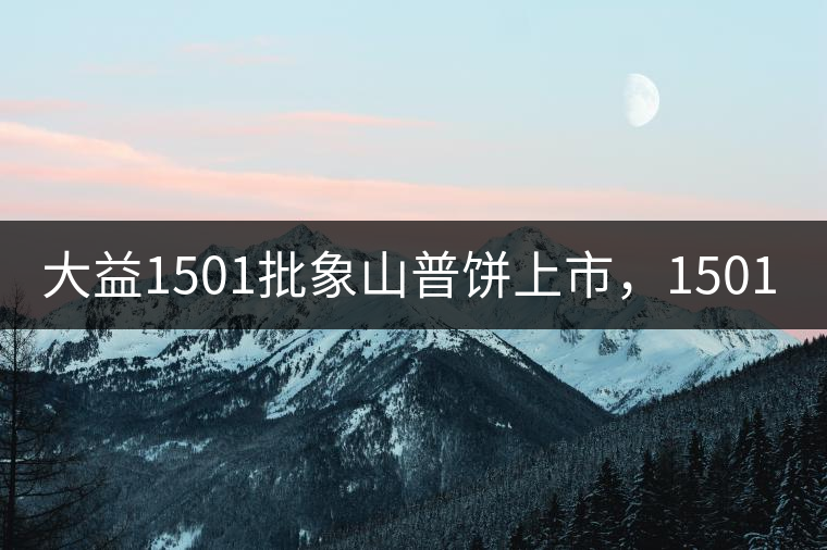 大益1501批象山普餅上市，1501批7542待出