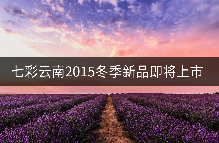 七彩云南2015冬季新品即將上市，敬請(qǐng)期待！