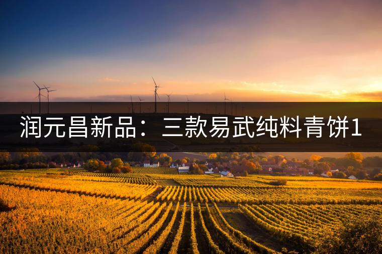 潤元昌新品：三款易武純料青餅10月8日正式上市