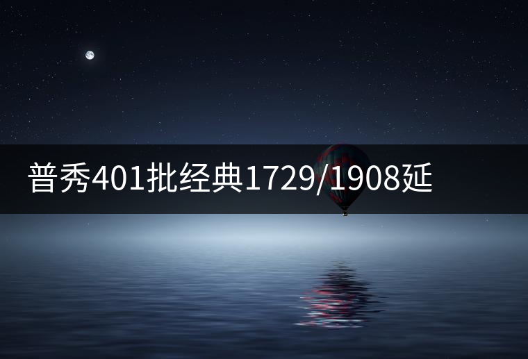 普秀401批經典1729/1908延續(xù)新品尊迎上市 普秀401批經典1729/1908延續(xù)新品尊迎上市