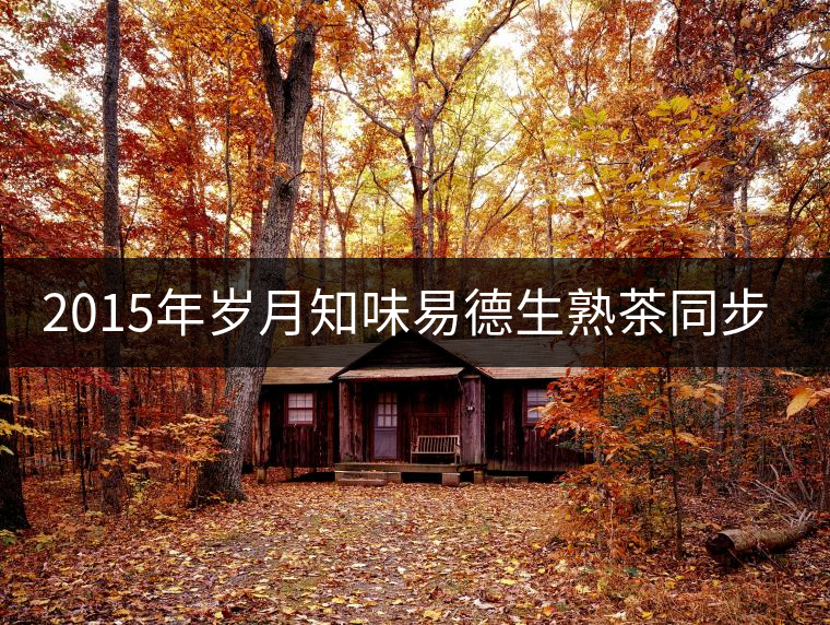 2015年歲月知味易德生熟茶同步上市