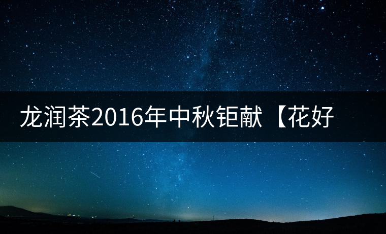 龍潤茶2016年中秋鉅獻【花好月圓】禮盒已經(jīng)馨香上市！