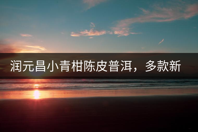 潤元昌小青柑陳皮普洱，多款新包裝即將登場