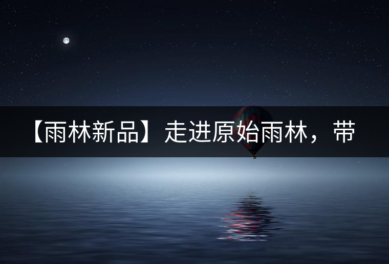 【雨林新品】走進原始雨林,帶你認識古茶樹的鄰居們! 【雨林新品】走進原始雨林,帶你認識古茶樹的鄰居們!