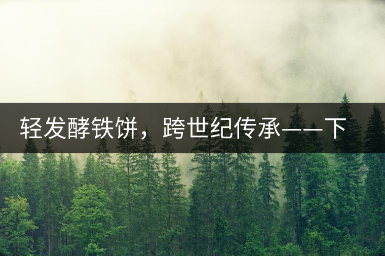 輕發(fā)酵鐵餅，跨世紀(jì)傳承——下關(guān)老泡鐵餅即將上市