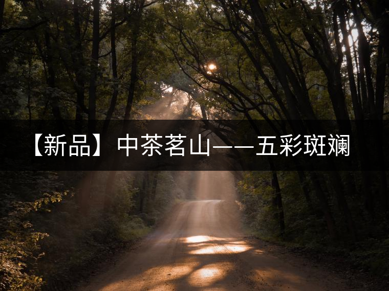 【新品】中茶茗山——五彩斑斕（生茶）即將上市