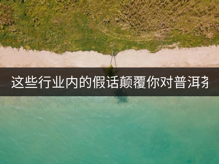 這些行業(yè)內(nèi)的假話顛覆你對普洱茶的認知:其中就有20年以上的老班章? 這些行業(yè)內(nèi)的假話顛覆你對普洱茶的認知:其中就有20年以上的老班章?