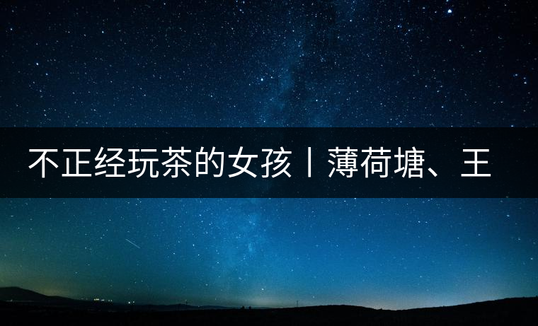 不正經(jīng)玩茶的女孩丨薄荷塘、王子山