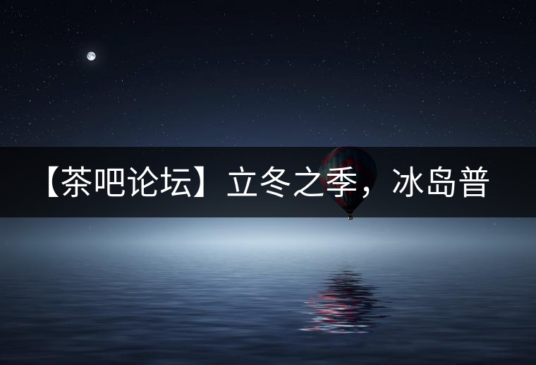 【茶吧論壇】立冬之季，冰島普洱茶