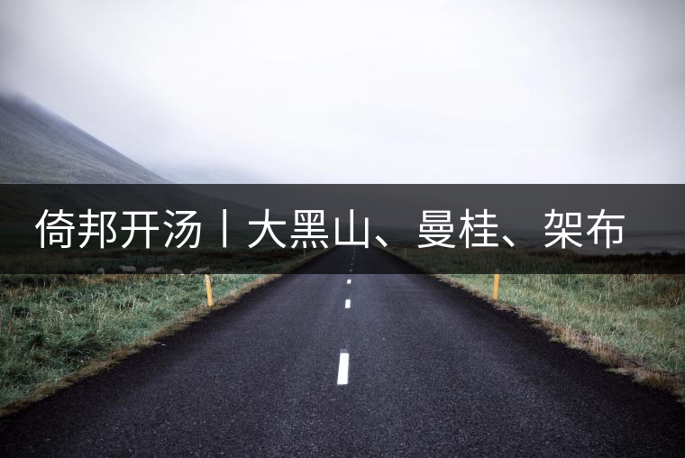 倚邦開(kāi)湯丨大黑山、曼桂、架布、貓耳朵