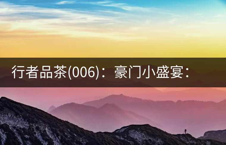 行者品茶(006)：豪門小盛宴：鳳凰窩，易武國(guó)有林，天門山。