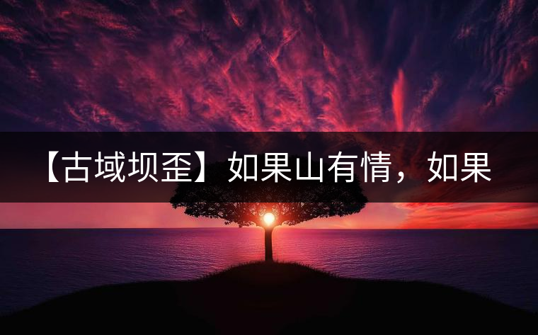 【古域壩歪】如果山有情，如果茶有意