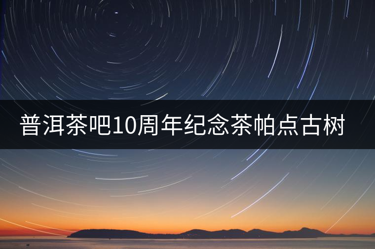 普洱茶吧10周年紀(jì)念茶帕點古樹茶實時播報