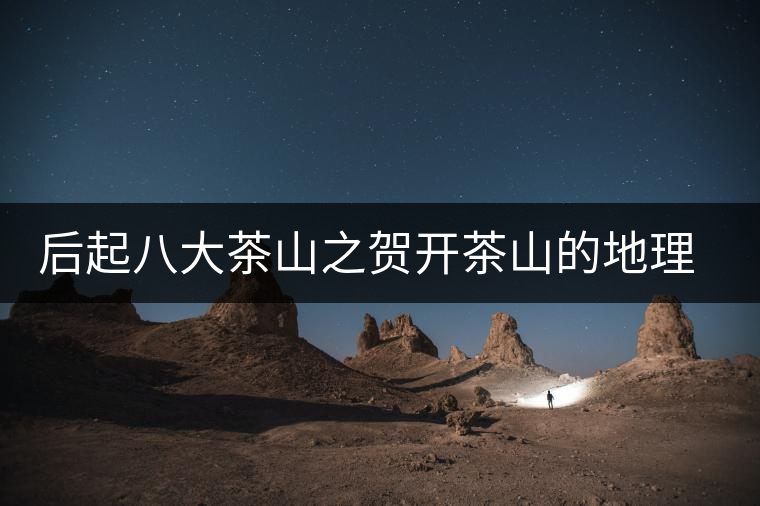 后起八大茶山之賀開(kāi)茶山的地理淵源