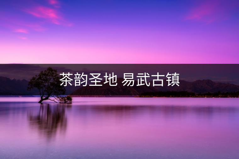 茶韻圣地 易武古鎮(zhèn)