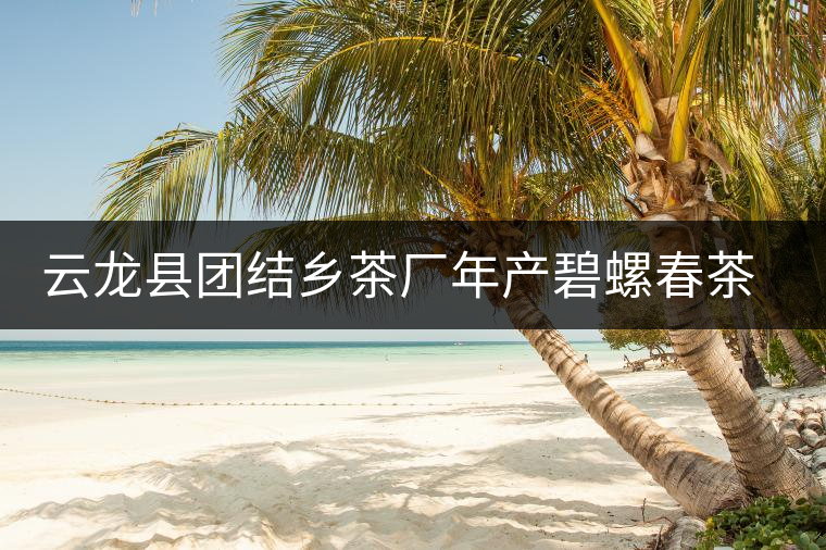 云龍縣團結(jié)鄉(xiāng)茶廠年產(chǎn)碧螺春茶２５噸
