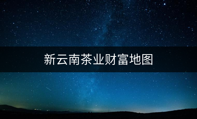 新云南茶業(yè)財富地圖