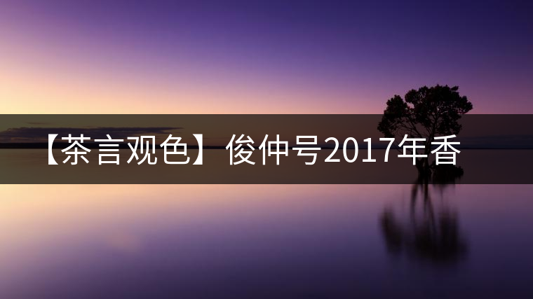 【茶言觀色】俊仲號2017年香港回歸20周年紀(jì)念茶