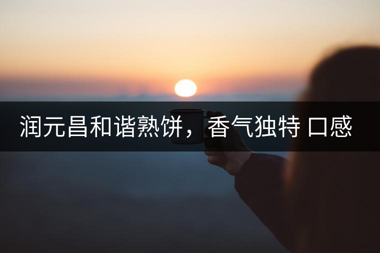 潤(rùn)元昌和諧熟餅，香氣獨(dú)特 口感厚實(shí)