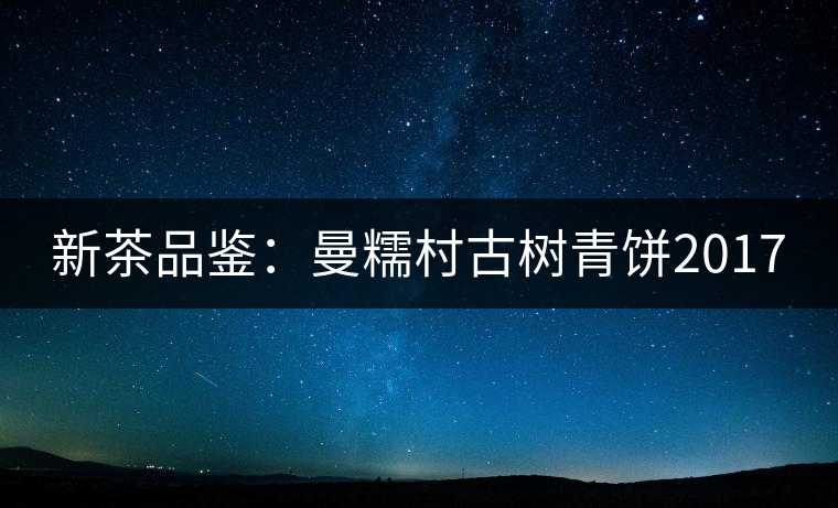 新茶品鑒:曼糯村古樹青餅2017 新茶品鑒:曼糯村古樹青餅2017