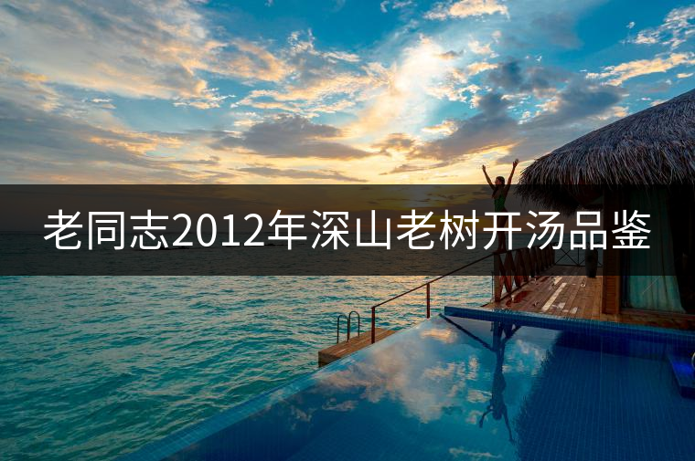 老同志2012年深山老樹開湯品鑒
